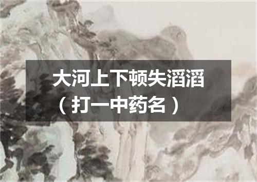 大河上下顿失滔滔（打一中药名）