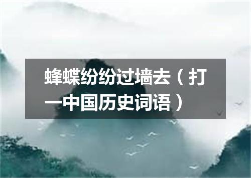 蜂蝶纷纷过墙去（打一中国历史词语）