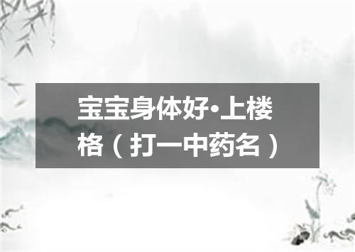 宝宝身体好·上楼格（打一中药名）