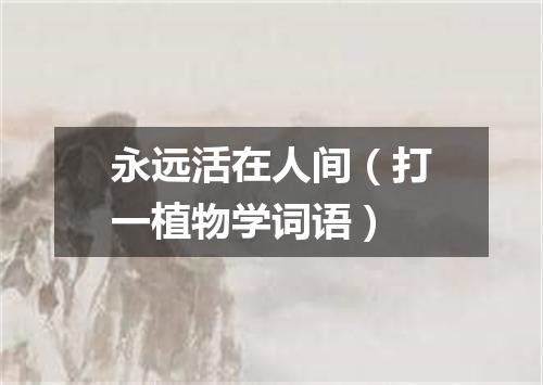 永远活在人间（打一植物学词语）