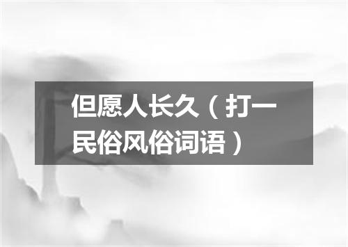但愿人长久（打一民俗风俗词语）