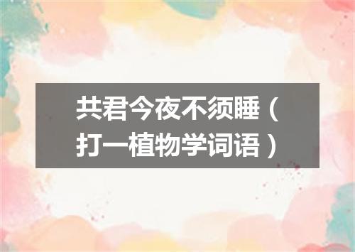 共君今夜不须睡（打一植物学词语）
