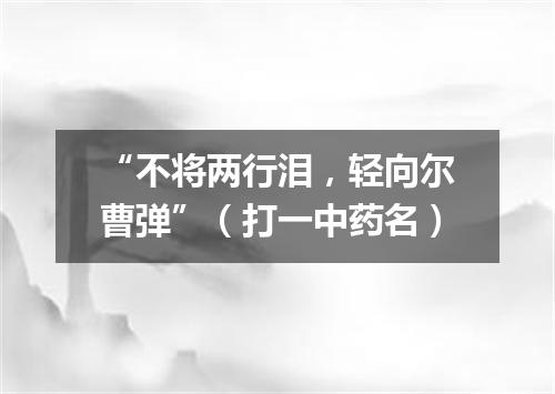 “不将两行泪，轻向尔曹弹”（打一中药名）