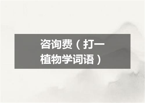 咨询费（打一植物学词语）