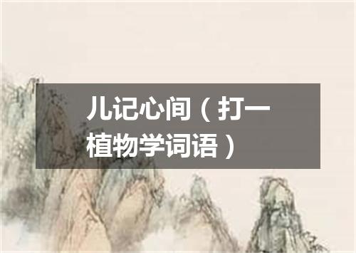 儿记心间（打一植物学词语）
