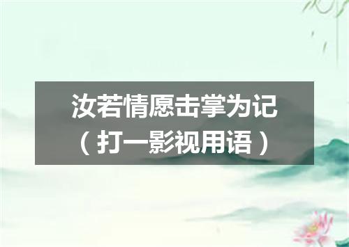 汝若情愿击掌为记（打一影视用语）