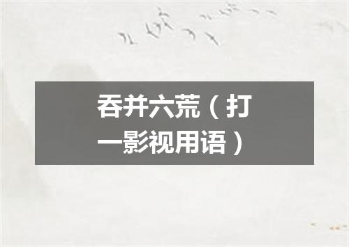 吞并六荒（打一影视用语）