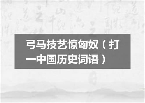 弓马技艺惊匈奴（打一中国历史词语）