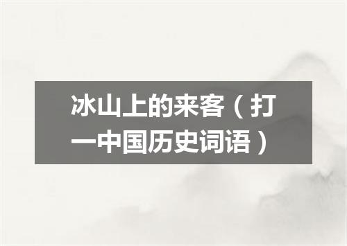冰山上的来客（打一中国历史词语）