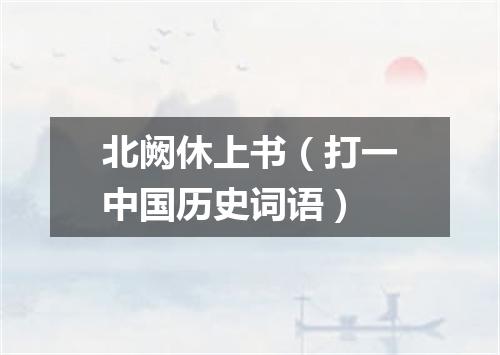 北阙休上书（打一中国历史词语）