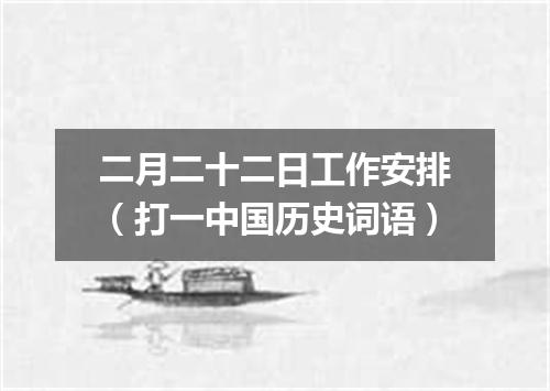 二月二十二日工作安排（打一中国历史词语）