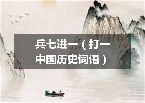 兵七进一（打一中国历史词语）