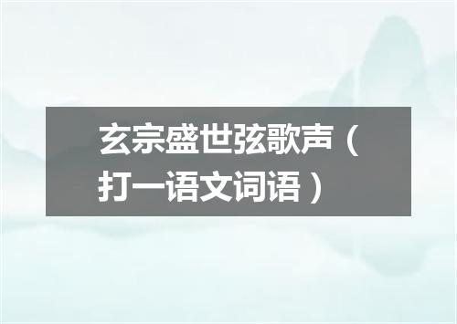 玄宗盛世弦歌声（打一语文词语）