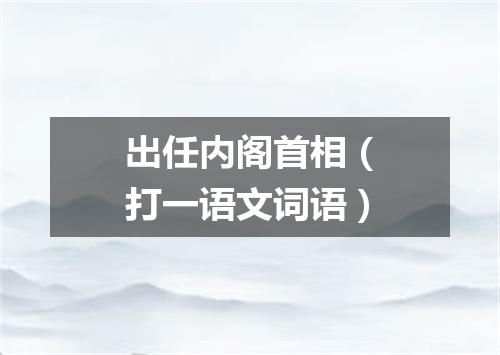 出任内阁首相（打一语文词语）