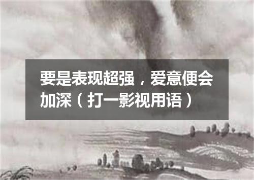 要是表现超强，爱意便会加深（打一影视用语）