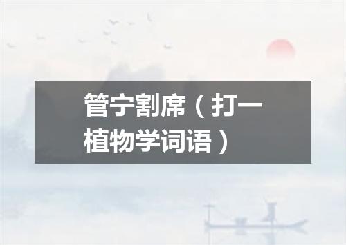 管宁割席（打一植物学词语）