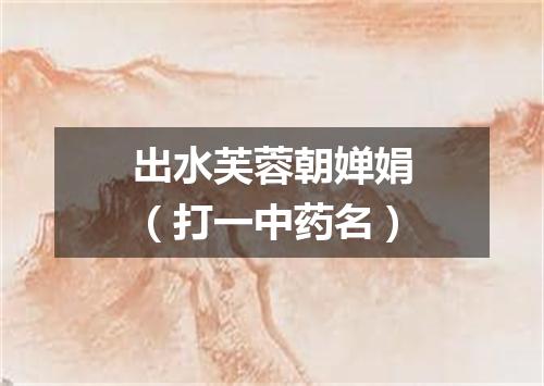 出水芙蓉朝婵娟（打一中药名）