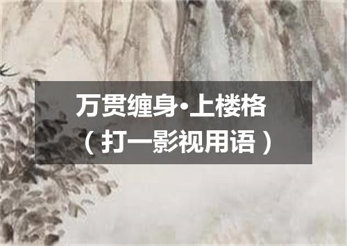 万贯缠身·上楼格（打一影视用语）