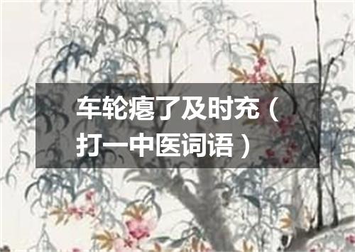 车轮瘪了及时充（打一中医词语）