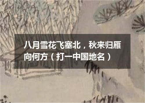 八月雪花飞塞北，秋来归雁向何方（打一中国地名）