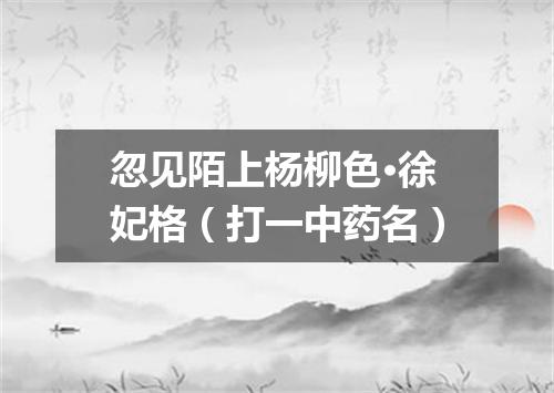 忽见陌上杨柳色·徐妃格（打一中药名）