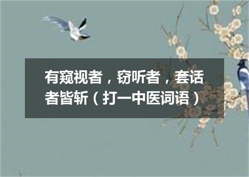 有窥视者，窃听者，套话者皆斩（打一中医词语）