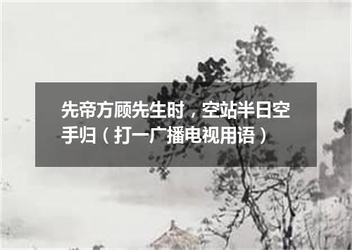先帝方顾先生时，空站半日空手归（打一广播电视用语）