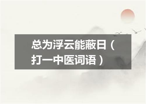 总为浮云能蔽日（打一中医词语）