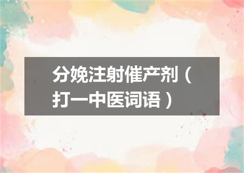 分娩注射催产剂（打一中医词语）