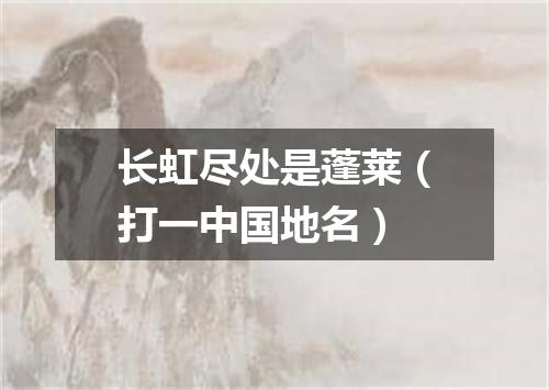 长虹尽处是蓬莱（打一中国地名）