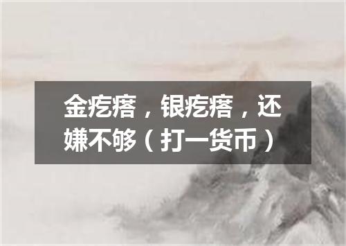 金疙瘩，银疙瘩，还嫌不够（打一货币）