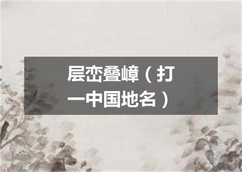 层峦叠嶂（打一中国地名）