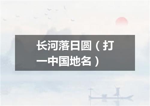长河落日圆（打一中国地名）