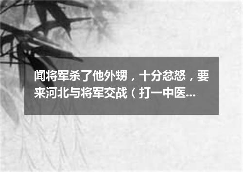 闻将军杀了他外甥，十分忿怒，要来河北与将军交战（打一中医词语）