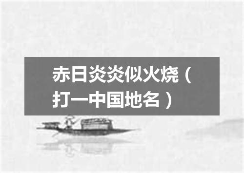 赤日炎炎似火烧（打一中国地名）