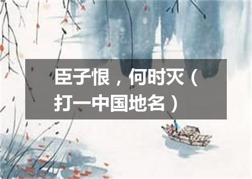 臣子恨，何时灭（打一中国地名）