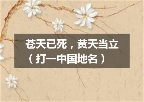 苍天已死，黄天当立（打一中国地名）