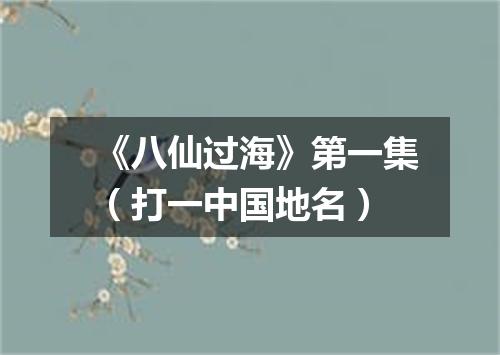 《八仙过海》第一集（打一中国地名）