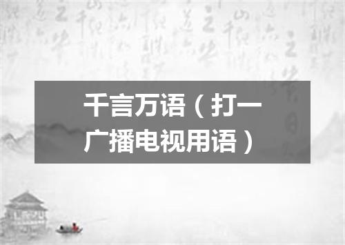 千言万语（打一广播电视用语）