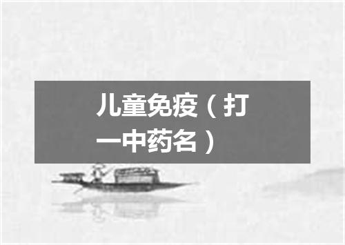 儿童免疫（打一中药名）
