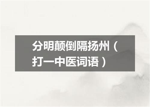 分明颠倒隔扬州（打一中医词语）
