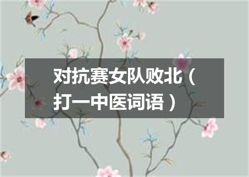 对抗赛女队败北（打一中医词语）