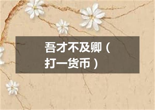 吾才不及卿（打一货币）