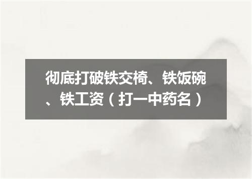 彻底打破铁交椅、铁饭碗、铁工资（打一中药名）
