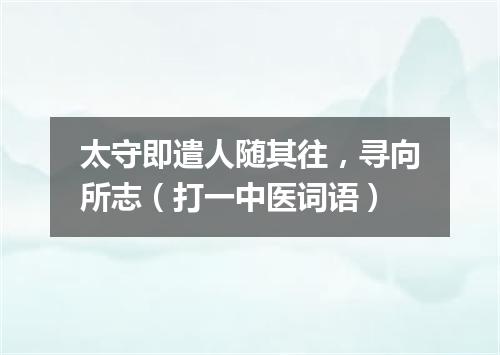 太守即遣人随其往，寻向所志（打一中医词语）
