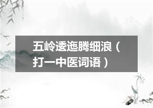 五岭逶迤腾细浪（打一中医词语）