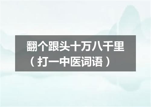 翻个跟头十万八千里（打一中医词语）