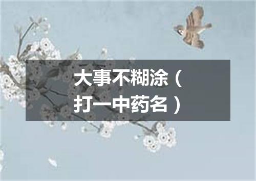 大事不糊涂（打一中药名）