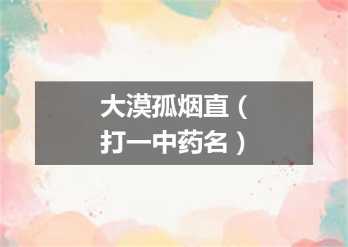 大漠孤烟直（打一中药名）