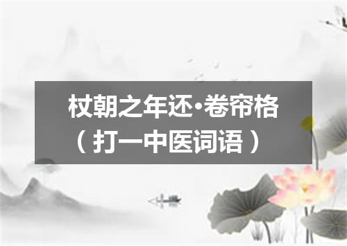 杖朝之年还·卷帘格（打一中医词语）